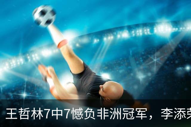 王哲林7中7憾负非洲冠军，李添荣22分，单外援爆砍37分
